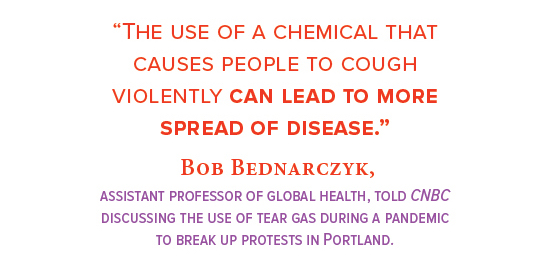 “The use of a chemical that  causes people to cough violently  can lead to more spread of disease.”  Bob Bednarczyk,  assistant professor  of global health, told CNBC discussing the use of tear gas during a pandemic  to break up protests in Portland.